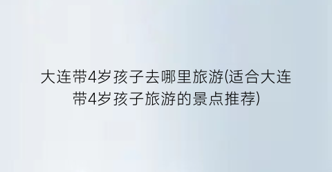 大连带4岁孩子去哪里旅游(适合大连带4岁孩子旅游的景点推荐)