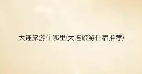 大连旅游住哪里(大连旅游住宿推荐)