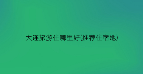 大连旅游住哪里好(推荐住宿地)