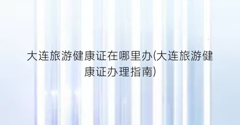 大连旅游健康证在哪里办(大连旅游健康证办理指南)