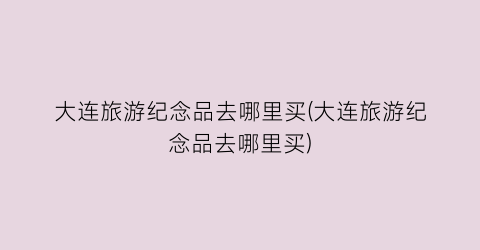 大连旅游纪念品去哪里买(大连旅游纪念品去哪里买)