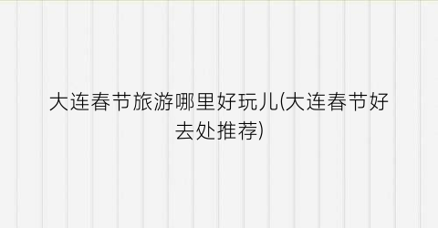 大连春节旅游哪里好玩儿(大连春节好去处推荐)