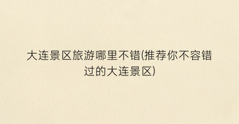 大连景区旅游哪里不错(推荐你不容错过的大连景区)