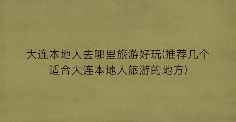 大连本地人去哪里旅游好玩(推荐几个适合大连本地人旅游的地方)