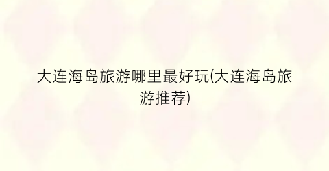 大连海岛旅游哪里最好玩(大连海岛旅游推荐)