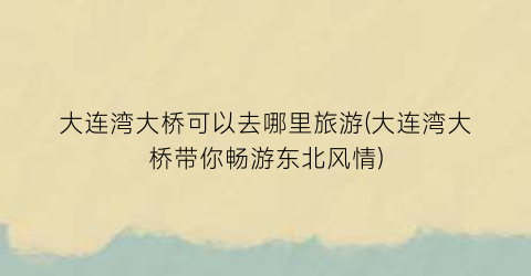 大连湾大桥可以去哪里旅游(大连湾大桥带你畅游东北风情)