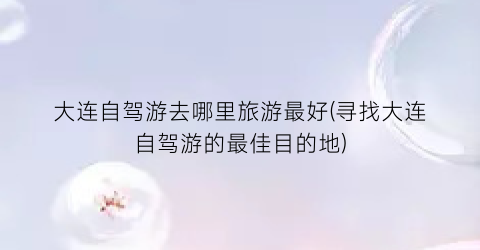 大连自驾游去哪里旅游最好(寻找大连自驾游的最佳目的地)