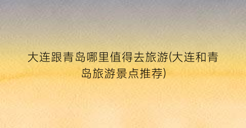 大连跟青岛哪里值得去旅游(大连和青岛旅游景点推荐)