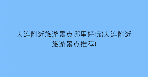 大连附近旅游景点哪里好玩(大连附近旅游景点推荐)