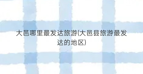 大邑哪里最发达旅游(大邑县旅游最发达的地区)