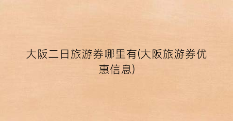 大阪二日旅游券哪里有(大阪旅游券优惠信息)