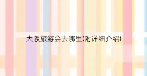 大阪旅游会去哪里(附详细介绍)