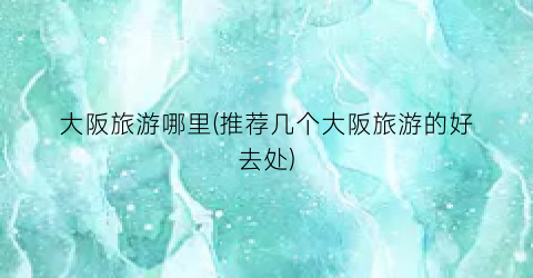 大阪旅游哪里(推荐几个大阪旅游的好去处)