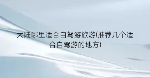 大陆哪里适合自驾游旅游(推荐几个适合自驾游的地方)