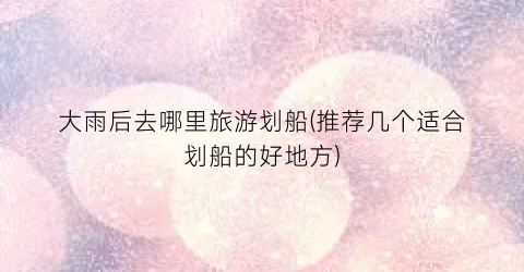 大雨后去哪里旅游划船(推荐几个适合划船的好地方)