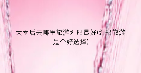 大雨后去哪里旅游划船最好(划船旅游是个好选择)