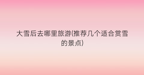 大雪后去哪里旅游(推荐几个适合赏雪的景点)