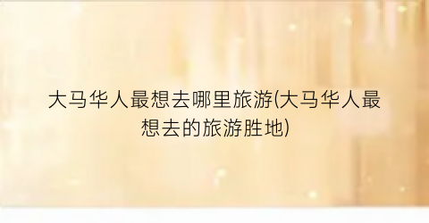 大马华人最想去哪里旅游(大马华人最想去的旅游胜地)