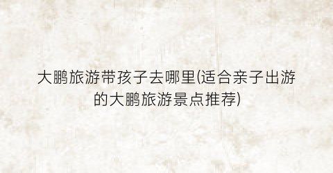 大鹏旅游带孩子去哪里(适合亲子出游的大鹏旅游景点推荐)