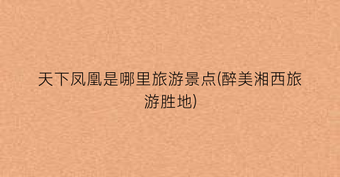 天下凤凰是哪里旅游景点(醉美湘西旅游胜地)