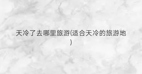 天冷了去哪里旅游(适合天冷的旅游地)