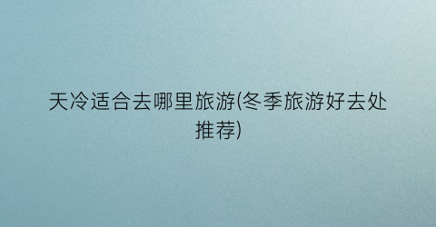 天冷适合去哪里旅游(冬季旅游好去处推荐)