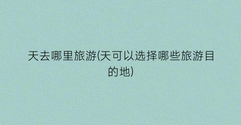 天去哪里旅游(天可以选择哪些旅游目的地)