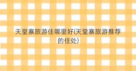天堂寨旅游住哪里好(天堂寨旅游推荐的住处)