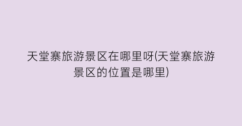 天堂寨旅游景区在哪里呀(天堂寨旅游景区的位置是哪里)