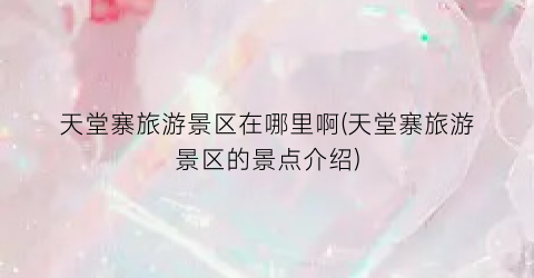 天堂寨旅游景区在哪里啊(天堂寨旅游景区的景点介绍)