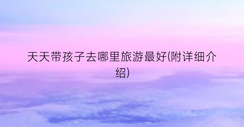 天天带孩子去哪里旅游最好(附详细介绍)