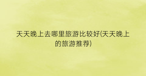 天天晚上去哪里旅游比较好(天天晚上的旅游推荐)