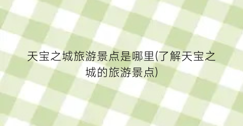 天宝之城旅游景点是哪里(了解天宝之城的旅游景点)