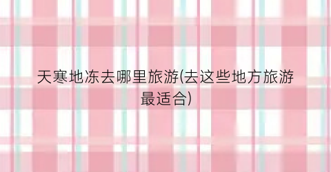 天寒地冻去哪里旅游(去这些地方旅游最适合)