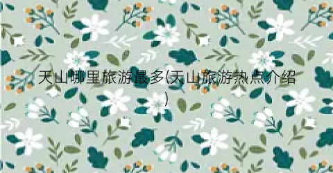 天山哪里旅游最多(天山旅游热点介绍)