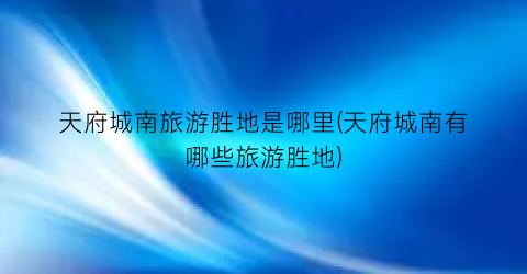 天府城南旅游胜地是哪里(天府城南有哪些旅游胜地)