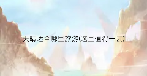 天晴适合哪里旅游(这里值得一去)