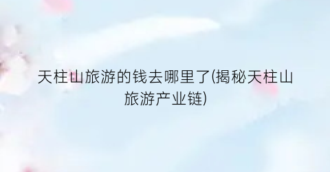 天柱山旅游的钱去哪里了(揭秘天柱山旅游产业链)