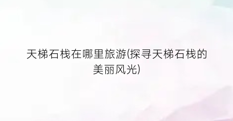 天梯石栈在哪里旅游(探寻天梯石栈的美丽风光)