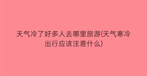 天气冷了好多人去哪里旅游(天气寒冷出行应该注意什么)