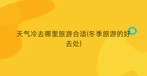 天气冷去哪里旅游合适(冬季旅游的好去处)