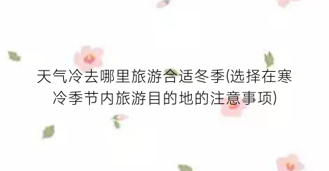 天气冷去哪里旅游合适冬季(选择在寒冷季节内旅游目的地的注意事项)