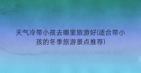 天气冷带小孩去哪里旅游好(适合带小孩的冬季旅游景点推荐)