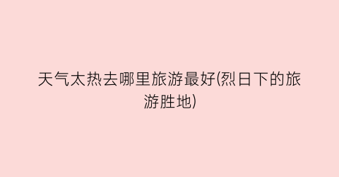 天气太热去哪里旅游最好(烈日下的旅游胜地)