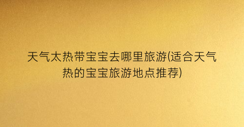 天气太热带宝宝去哪里旅游(适合天气热的宝宝旅游地点推荐)