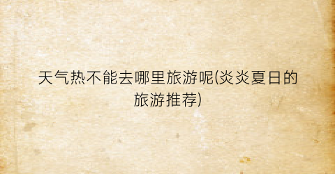 天气热不能去哪里旅游呢(炎炎夏日的旅游推荐)