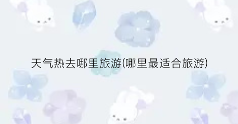 天气热去哪里旅游(哪里最适合旅游)