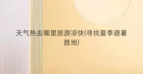 天气热去哪里旅游凉快(寻找夏季避暑胜地)
