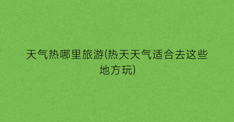 天气热哪里旅游(热天天气适合去这些地方玩)