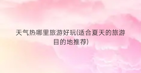 天气热哪里旅游好玩(适合夏天的旅游目的地推荐)